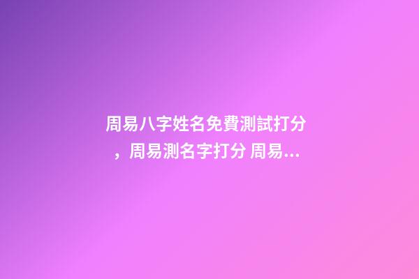 周易八字姓名免費測試打分，周易測名字打分 周易姓名測試評分